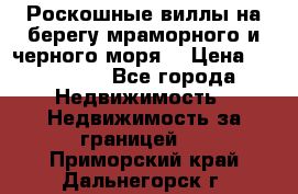 Роскошные виллы на берегу мраморного и черного моря. › Цена ­ 450 000 - Все города Недвижимость » Недвижимость за границей   . Приморский край,Дальнегорск г.